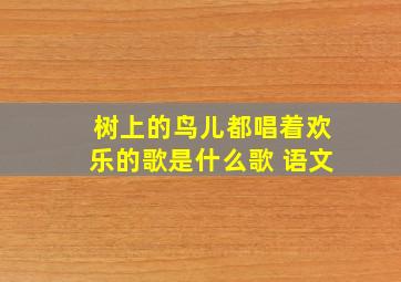 树上的鸟儿都唱着欢乐的歌是什么歌 语文